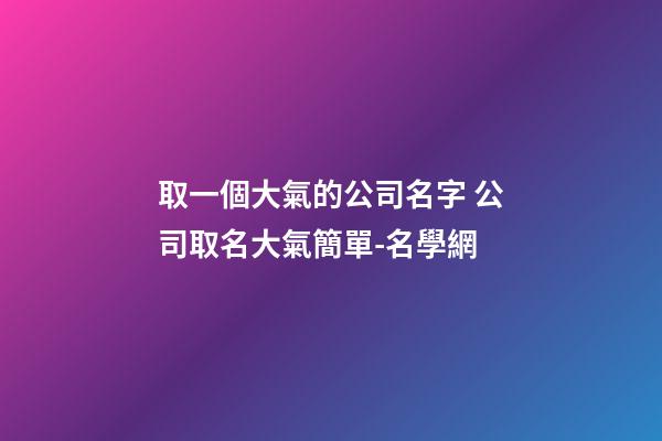 取一個大氣的公司名字 公司取名大氣簡單-名學網-第1張-公司起名-玄機派